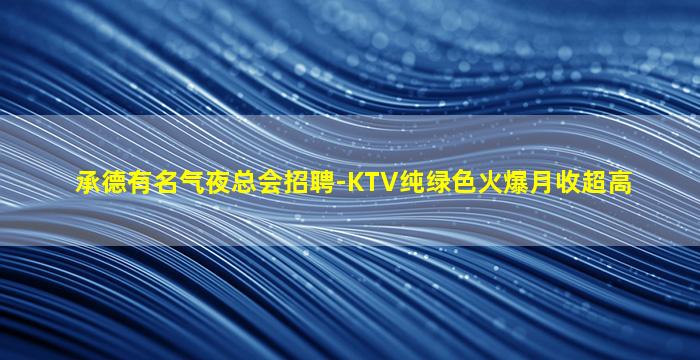 承德有名气夜总会招聘-KTV纯绿色火爆月收超高
